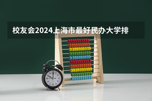 校友会2024上海市最好民办大学排名，上海师范大学天华学院第七 上海美术专业大学排名