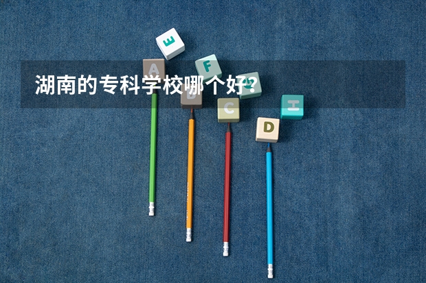 湖南的专科学校哪个好?