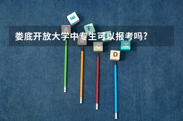 娄底开放大学中专生可以报考吗?