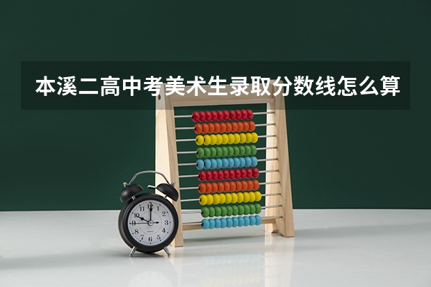本溪二高中考美术生录取分数线怎么算