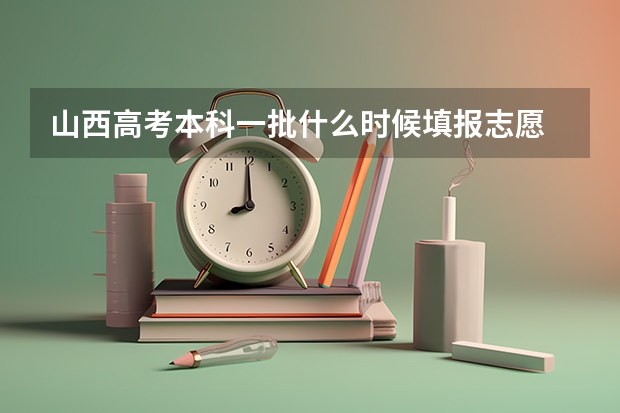 山西高考本科一批什么时候填报志愿