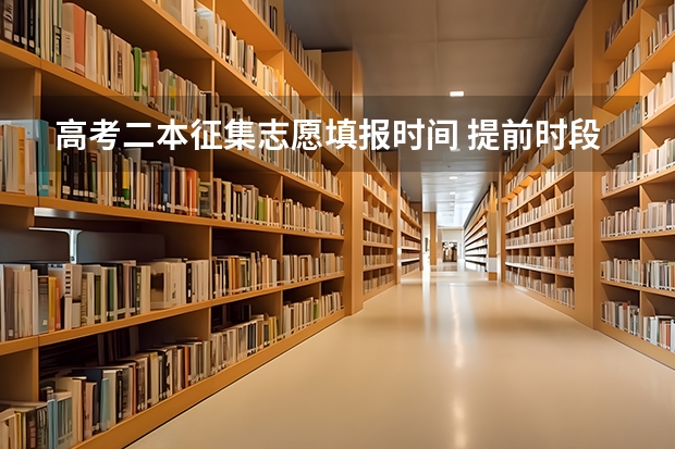 高考二本征集志愿填报时间 提前时段、第一段填报志愿时间、第二段填报志愿时间神马意思