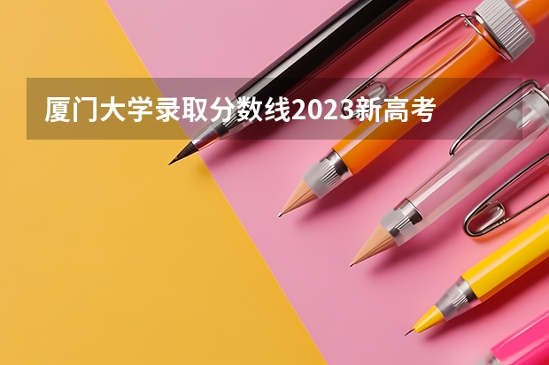 厦门大学录取分数线2023新高考 厦门大学高考分数线2023