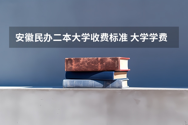 安徽民办二本大学收费标准 大学学费收费标准2023