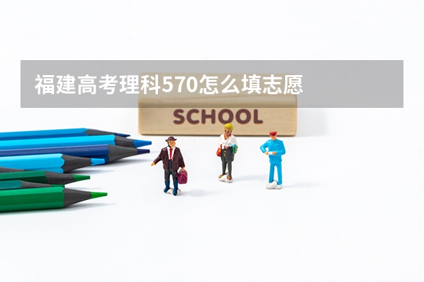 福建高考理科570怎么填志愿