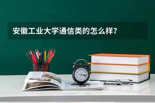 安徽工业大学通信类的怎么样？