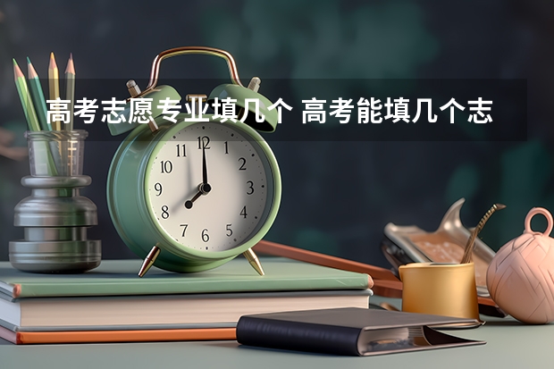 高考志愿专业填几个 高考能填几个志愿几个专业
