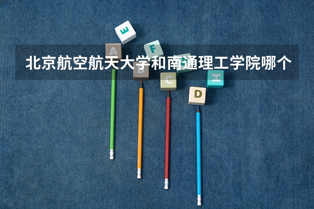 北京航空航天大学和南通理工学院哪个好 录取分数线对比一览