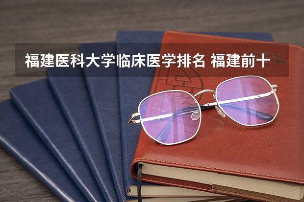 福建医科大学临床医学排名 福建前十名大学排名