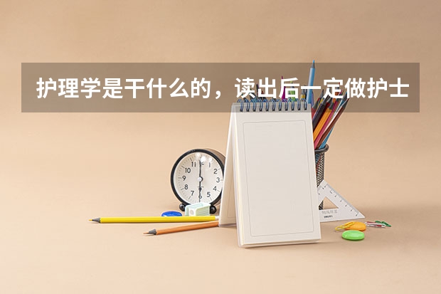 护理学是干什么的，读出后一定做护士吗