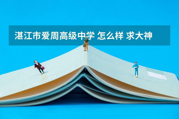湛江市爱周高级中学 怎么样 求大神全面分析 知道的都说出来 拜托