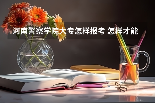 河南警察学院大专怎样报考 怎样才能当上警察？