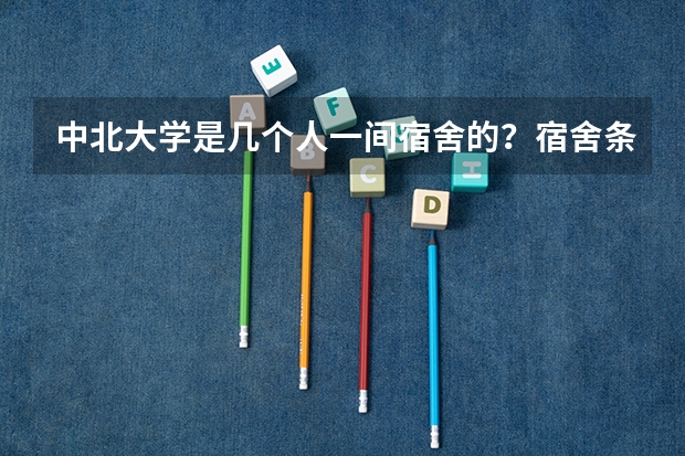 中北大学是几个人一间宿舍的？宿舍条件怎么样？