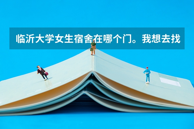 临沂大学女生宿舍在哪个门。我想去找女朋友。我门吵架了。我着急。跪求