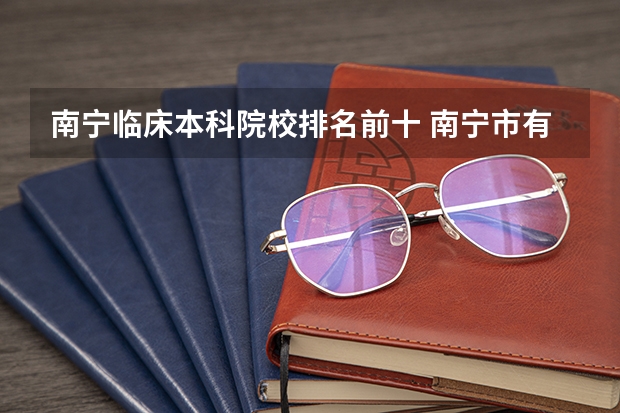 南宁临床本科院校排名前十 南宁市有几所本科院校