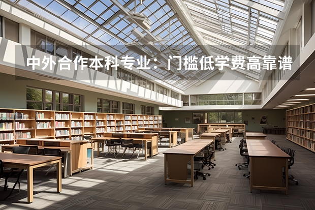 中外合作本科专业：门槛低学费高靠谱吗