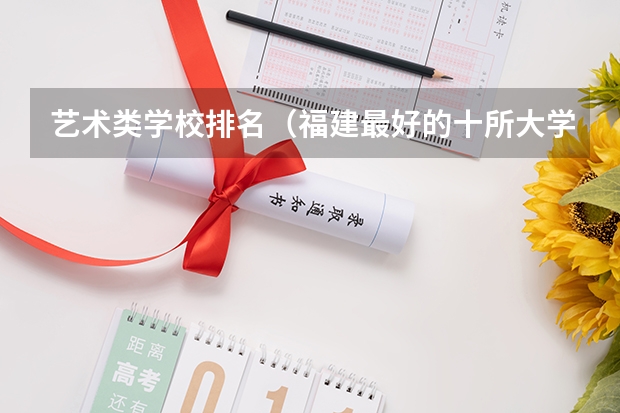艺术类学校排名（福建最好的十所大学排名）