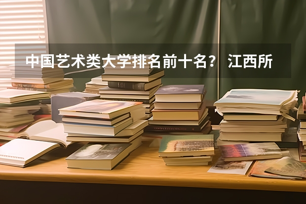 中国艺术类大学排名前十名？ 江西所有大学排名
