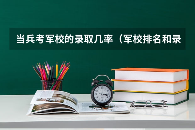 当兵考军校的录取几率（军校排名和录取分数）