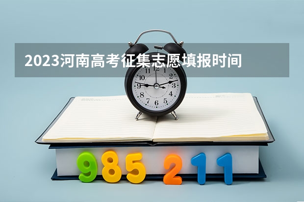 2023河南高考征集志愿填报时间 河南高考填报志愿时间2023