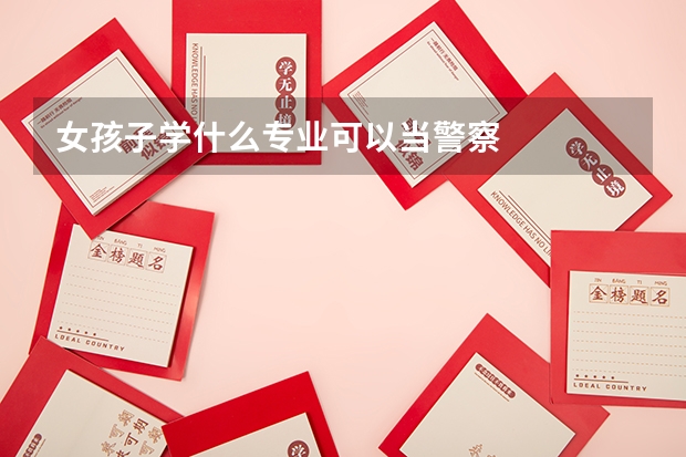 女孩子学什么专业可以当警察