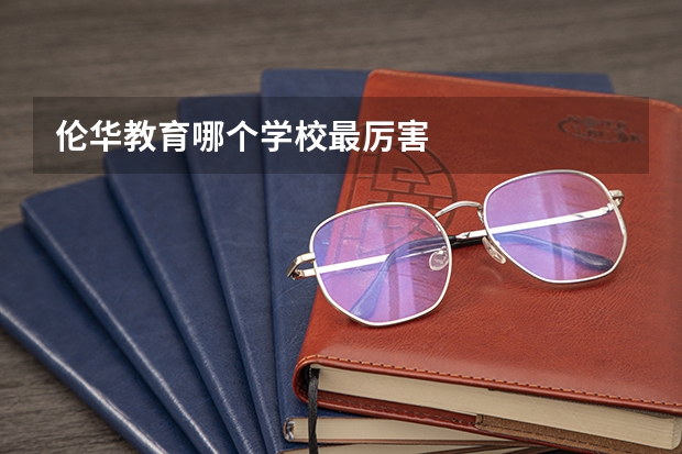 伦华教育哪个学校最厉害