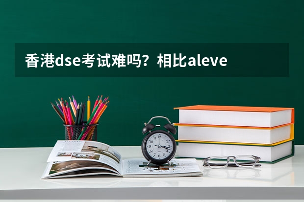香港dse考试难吗？相比alevel等其他国际课程，哪个更容易申请到好的大学？有了解西交香港dse课程的吗？