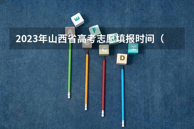 2023年山西省高考志愿填报时间（山西高考报名时间2023年）
