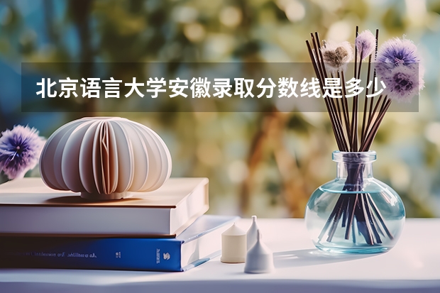 北京语言大学安徽录取分数线是多少 北京语言大学安徽招生人数是多少