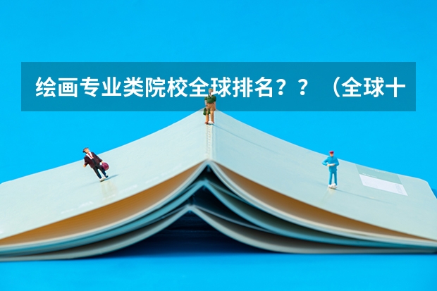 绘画专业类院校全球排名？？（全球十大美术学院排名）