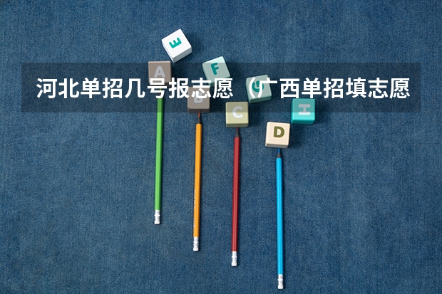 河北单招几号报志愿（广西单招填志愿时间？）