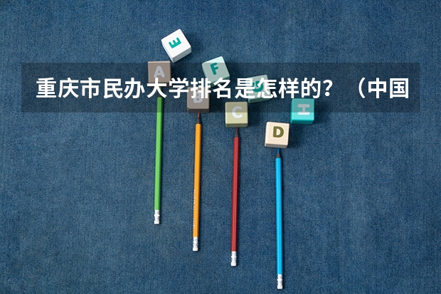 重庆市民办大学排名是怎样的？（中国十大民办大学排名）