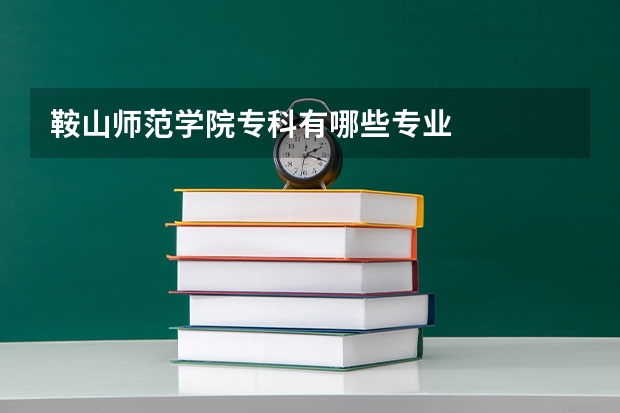 鞍山师范学院专科有哪些专业
