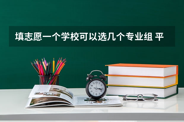 填志愿一个学校可以选几个专业组 平行志愿是按专业组还是学校录取