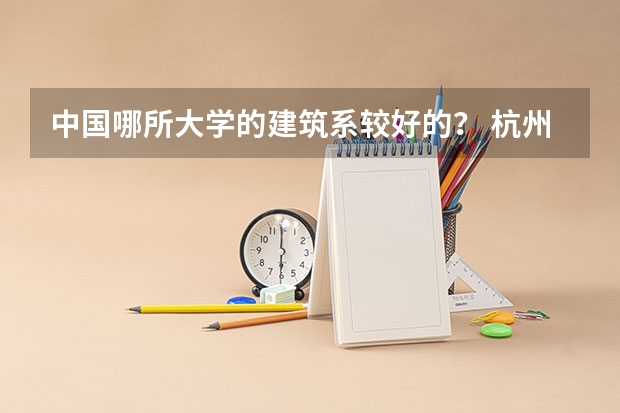中国哪所大学的建筑系较好的? 杭州 建筑设计 单位