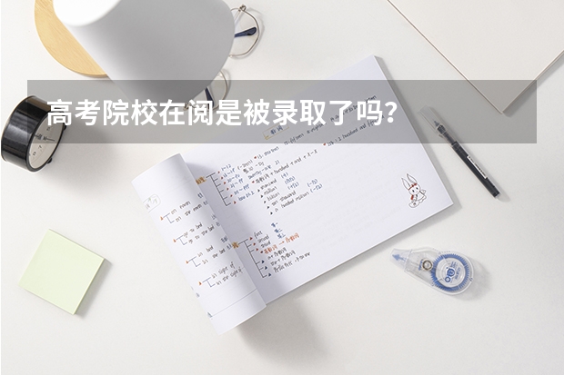 高考院校在阅是被录取了吗？