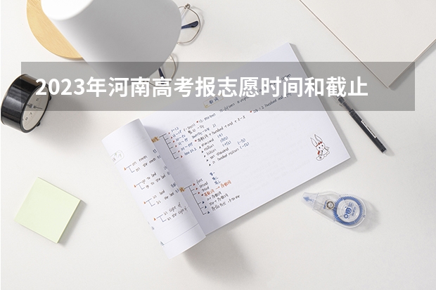 2023年河南高考报志愿时间和截止时间 河南高考一批志愿填报时间