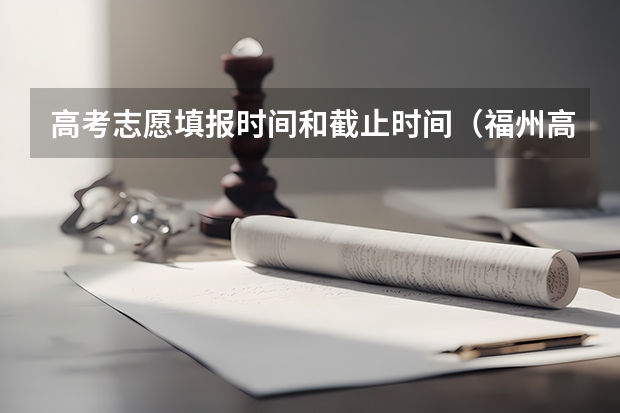 高考志愿填报时间和截止时间（福州高考时间）