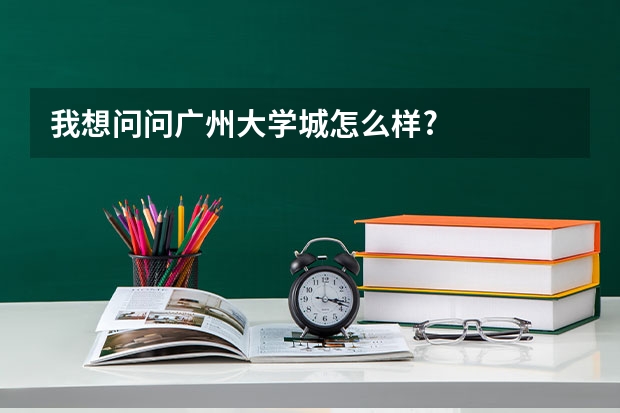 我想问问广州大学城怎么样?