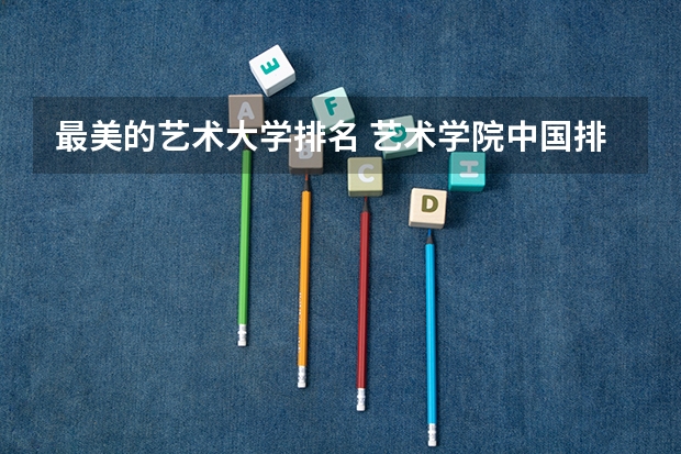 最美的艺术大学排名 艺术学院中国排名