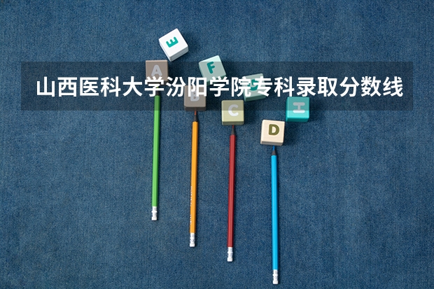 山西医科大学汾阳学院专科录取分数线是多少？