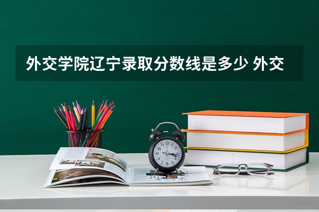 外交学院辽宁录取分数线是多少 外交学院辽宁招生人数是多少