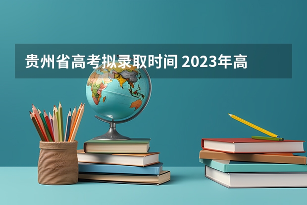 贵州省高考拟录取时间 2023年高考填志愿时间和截止时间