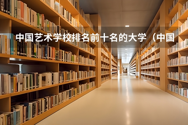 中国艺术学校排名前十名的大学（中国十大艺术学院最新排名）