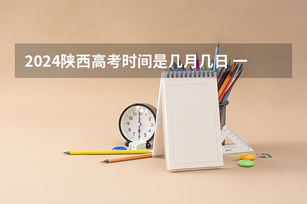 2024陕西高考时间是几月几日 一共考几天（2023陕西高考本科一批录取时间）