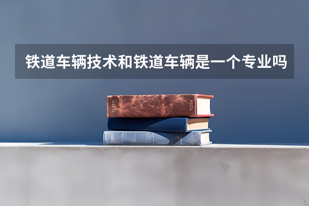 铁道车辆技术和铁道车辆是一个专业吗