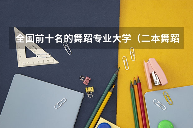 全国前十名的舞蹈专业大学（二本舞蹈类大学排名）