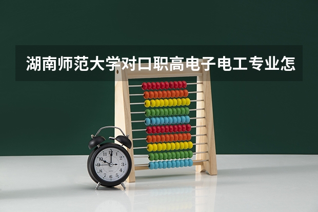湖南师范大学对口职高电子电工专业怎么样