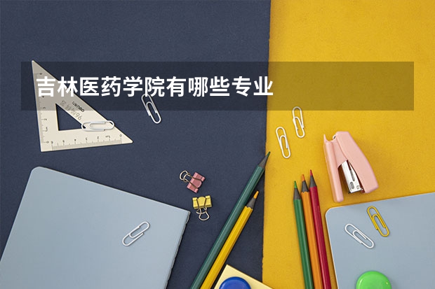 吉林医药学院有哪些专业