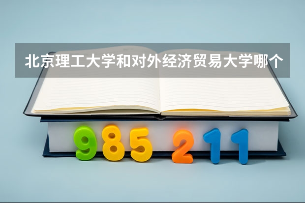 北京理工大学和对外经济贸易大学哪个好 录取分数线对比一览